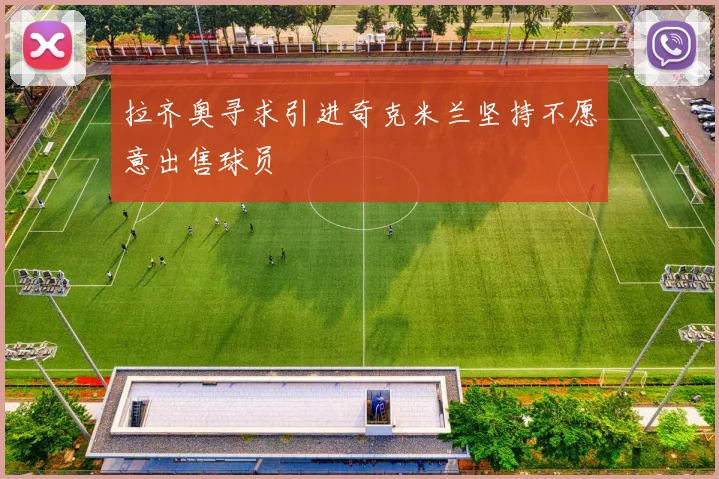 拉齐奥寻求引进奇克米兰坚持不愿意出售球员