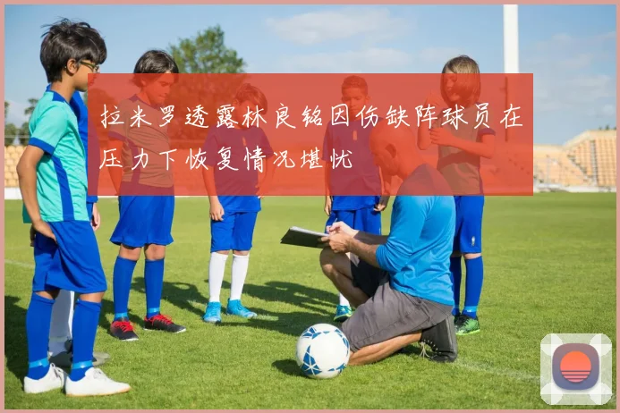 拉米罗透露林良铭因伤缺阵球员在压力下恢复情况堪忧