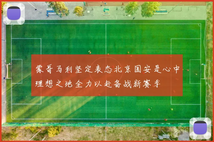 蒙哥马利坚定表态北京国安是心中理想之地全力以赴备战新赛季