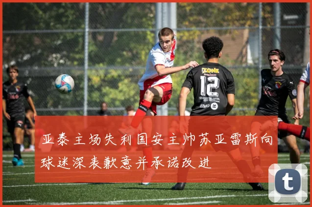 亚泰主场失利国安主帅苏亚雷斯向球迷深表歉意并承诺改进