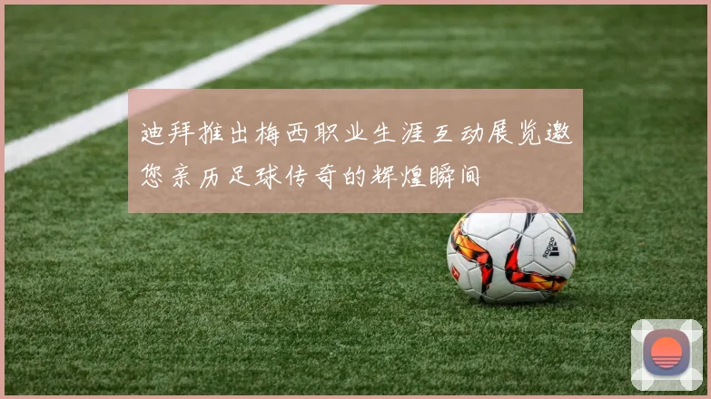 迪拜推出梅西职业生涯互动展览邀您亲历足球传奇的辉煌瞬间
