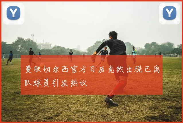 曼联切尔西官方日历竟然出现已离队球员引发热议