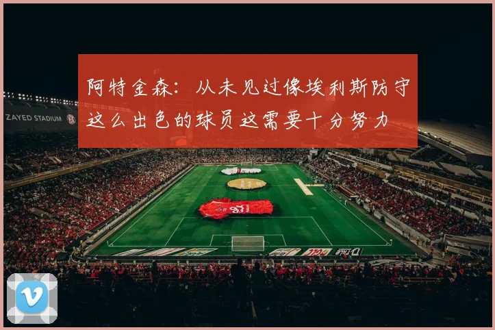 阿特金森：从未见过像埃利斯防守这么出色的球员这需要十分努力