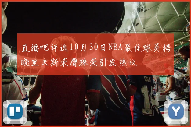 直播吧评选10月30日NBA最佳球员揭晓里夫斯荣膺殊荣引发热议