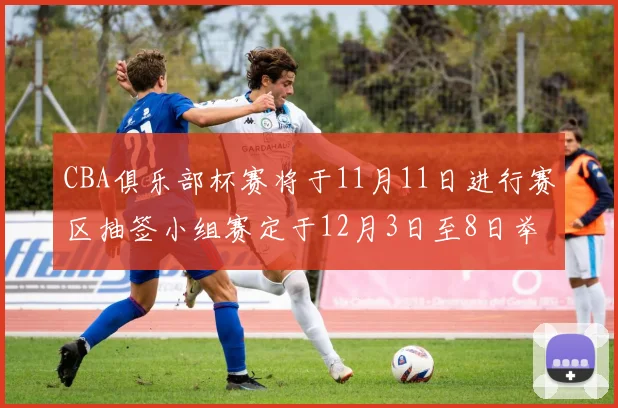 CBA俱乐部杯赛将于11月11日进行赛区抽签小组赛定于12月3日至8日举行
