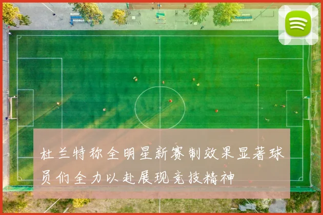 杜兰特称全明星新赛制效果显著球员们全力以赴展现竞技精神