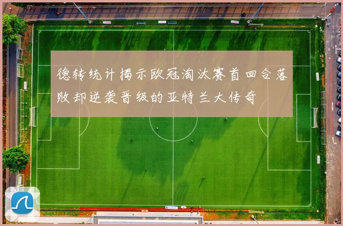 德转统计揭示欧冠淘汰赛首回合落败却逆袭晋级的亚特兰大传奇