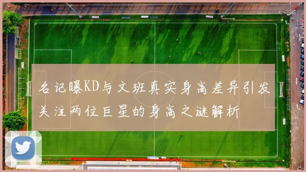 名记曝KD与文班真实身高差异引发关注两位巨星的身高之谜解析