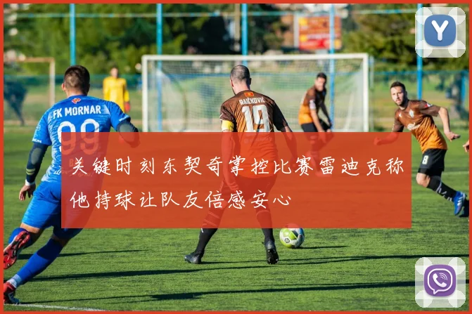 关键时刻东契奇掌控比赛雷迪克称他持球让队友倍感安心