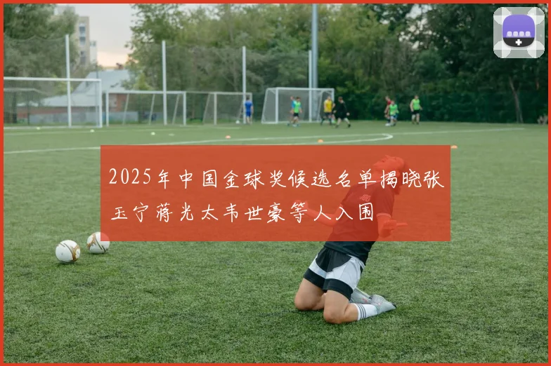 2025年中国金球奖候选名单揭晓张玉宁蒋光太韦世豪等人入围