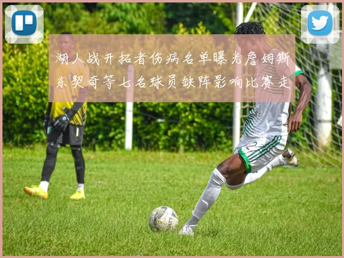 湖人战开拓者伤病名单曝光詹姆斯东契奇等七名球员缺阵影响比赛走势