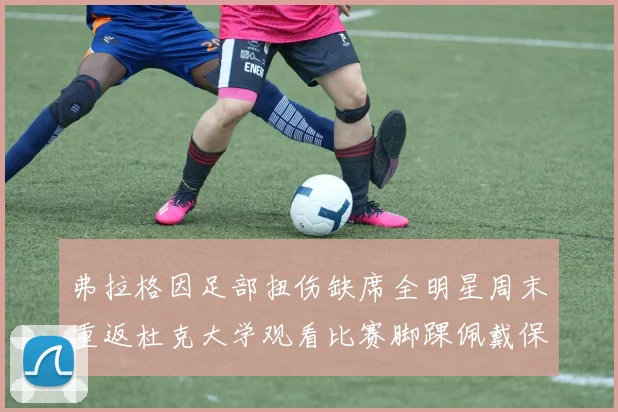 弗拉格因足部扭伤缺席全明星周末重返杜克大学观看比赛脚踝佩戴保护靴