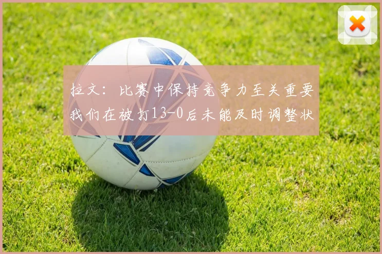 拉文：比赛中保持竞争力至关重要我们在被打13-0后未能及时调整状态