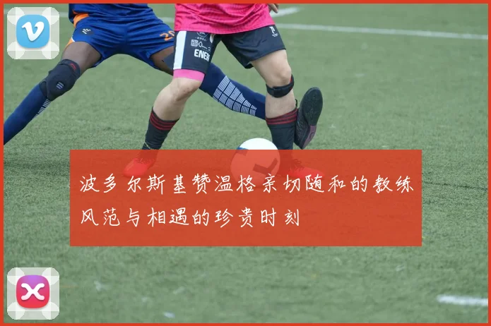 波多尔斯基赞温格亲切随和的教练风范与相遇的珍贵时刻