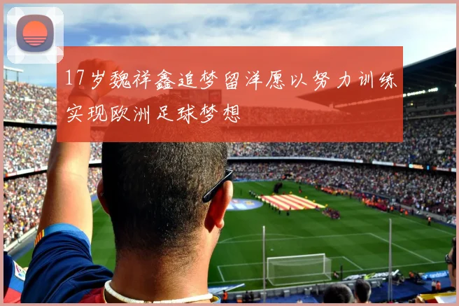 17岁魏祥鑫追梦留洋愿以努力训练实现欧洲足球梦想