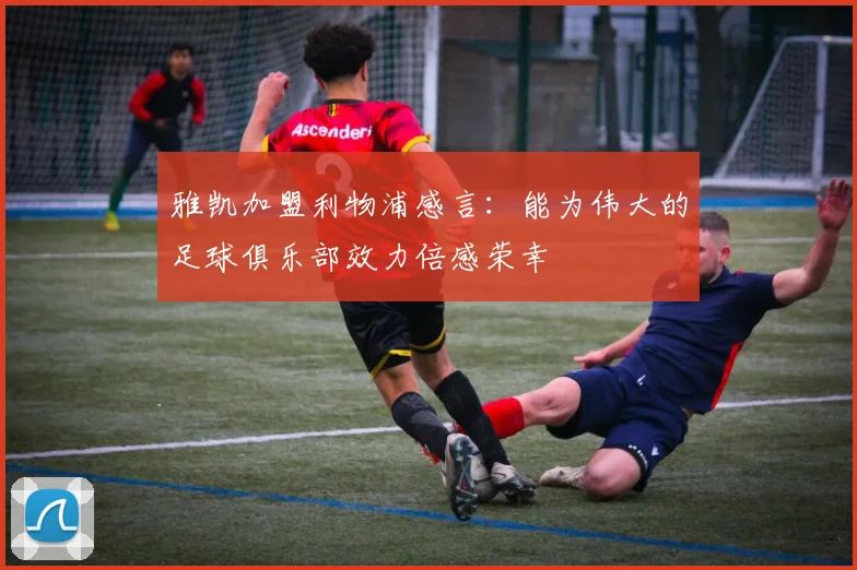 雅凯加盟利物浦感言：能为伟大的足球俱乐部效力倍感荣幸