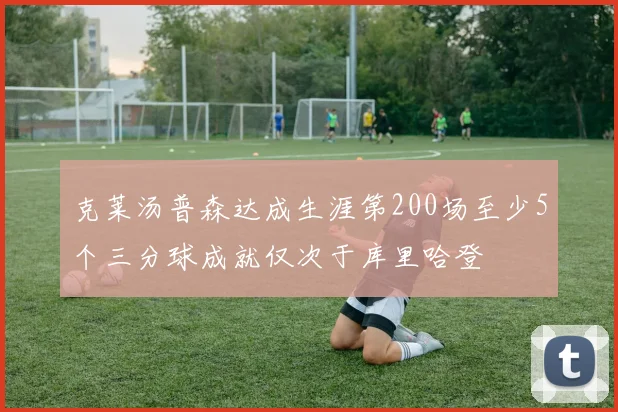 克莱汤普森达成生涯第200场至少5个三分球成就仅次于库里哈登