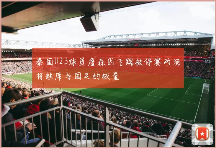 泰国U23球员詹森因飞踹被停赛两场将缺席与国足的较量