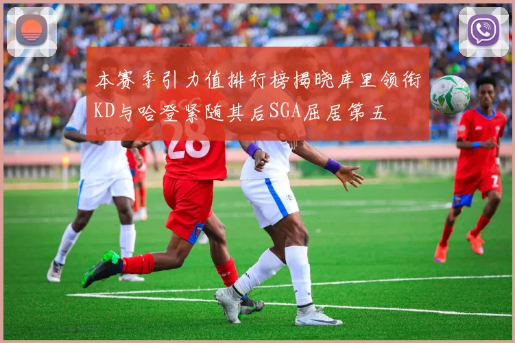 本赛季引力值排行榜揭晓库里领衔KD与哈登紧随其后SGA屈居第五