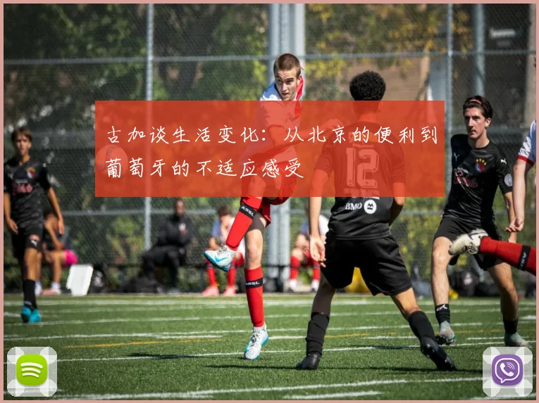 古加谈生活变化：从北京的便利到葡萄牙的不适应感受
