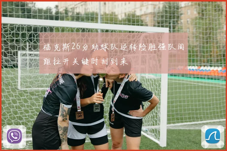 福克斯26分助球队逆转险胜强队间距拉开关键时刻到来