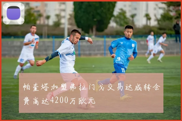 帕奎塔加盟弗拉门戈交易达成转会费高达4200万欧元