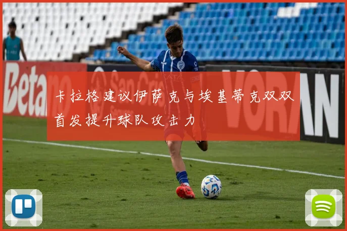 卡拉格建议伊萨克与埃基蒂克双双首发提升球队攻击力