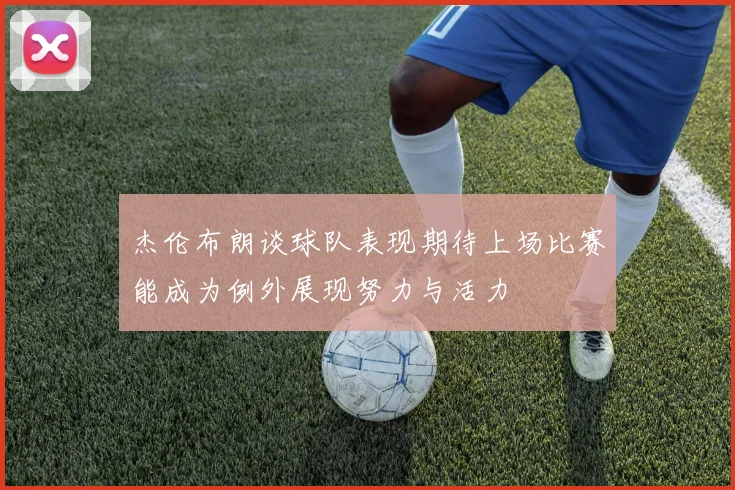 杰伦布朗谈球队表现期待上场比赛能成为例外展现努力与活力