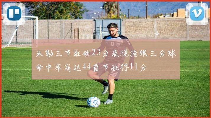 米勒三节狂砍23分表现抢眼三分球命中率高达44首节独得11分
