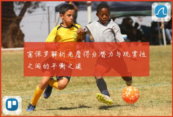 富保罗解析老詹得分潜力与观赏性之间的平衡之道