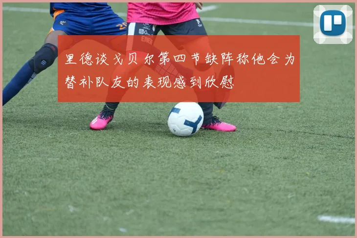 里德谈戈贝尔第四节缺阵称他会为替补队友的表现感到欣慰