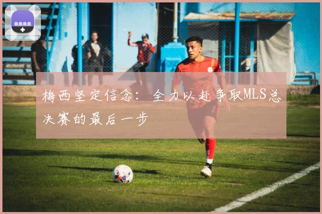 梅西坚定信念：全力以赴争取MLS总决赛的最后一步