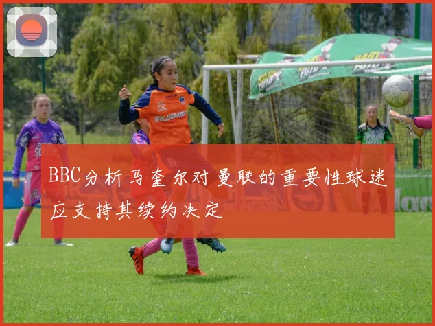 BBC分析马奎尔对曼联的重要性球迷应支持其续约决定