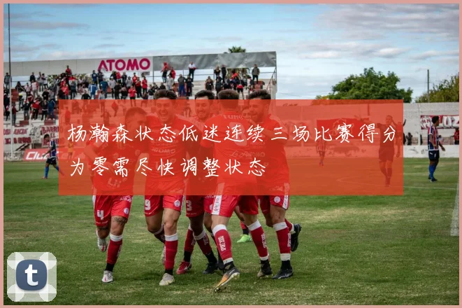 杨瀚森状态低迷连续三场比赛得分为零需尽快调整状态