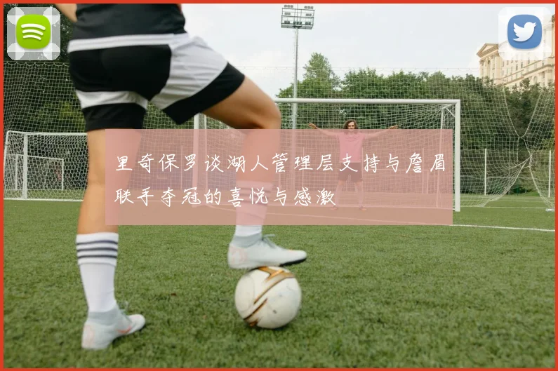 里奇保罗谈湖人管理层支持与詹眉联手夺冠的喜悦与感激