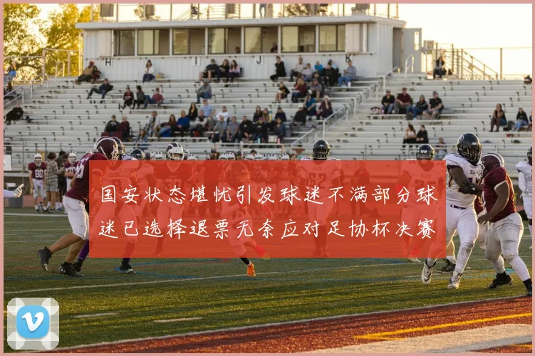 国安状态堪忧引发球迷不满部分球迷已选择退票无奈应对足协杯决赛