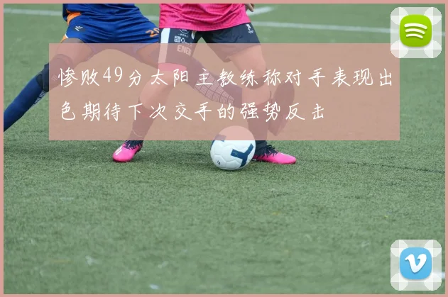 惨败49分太阳主教练称对手表现出色期待下次交手的强势反击