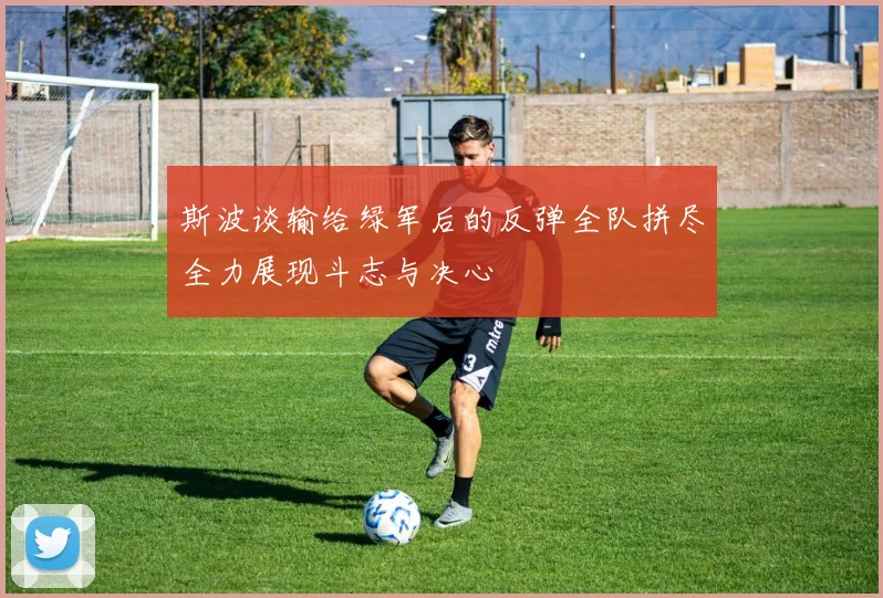 斯波谈输给绿军后的反弹全队拼尽全力展现斗志与决心