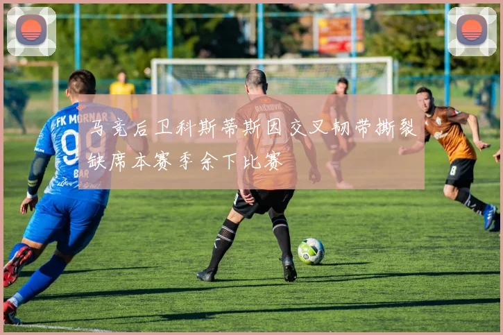 马竞后卫科斯蒂斯因交叉韧带撕裂缺席本赛季余下比赛