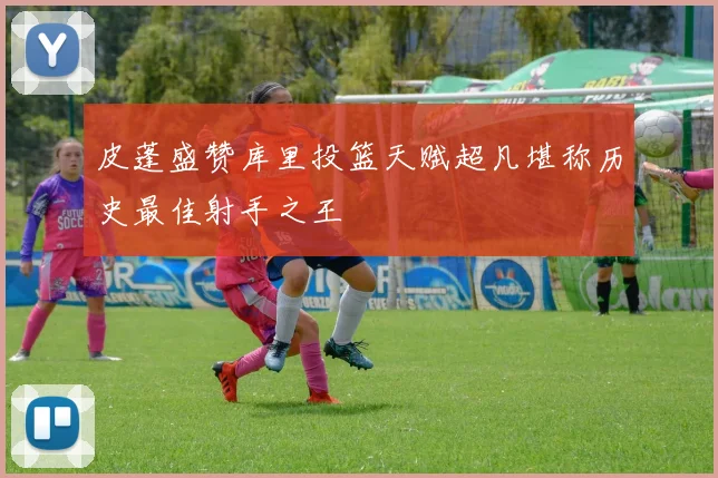皮蓬盛赞库里投篮天赋超凡堪称历史最佳射手之王