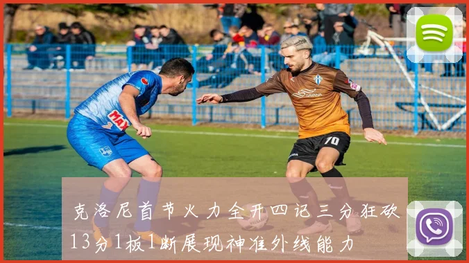 克洛尼首节火力全开四记三分狂砍13分1板1断展现神准外线能力