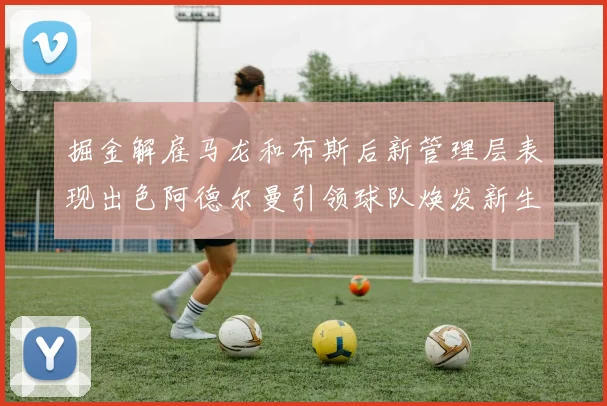 掘金解雇马龙和布斯后新管理层表现出色阿德尔曼引领球队焕发新生