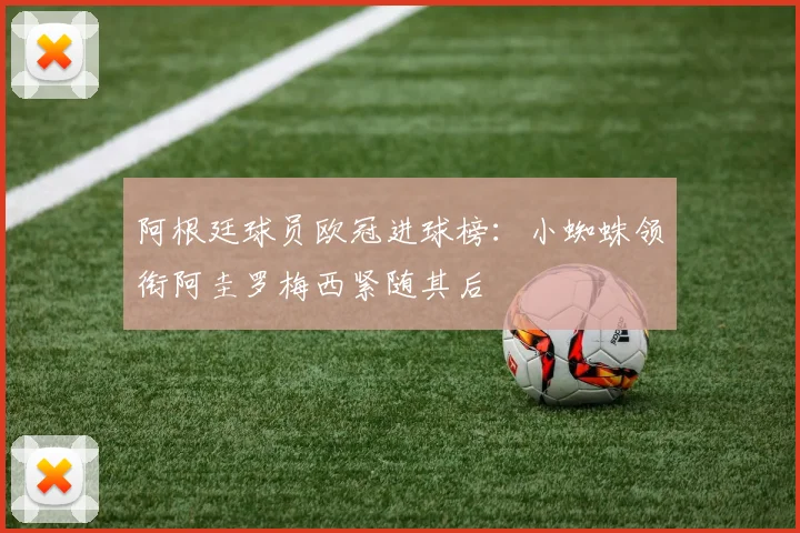 阿根廷球员欧冠进球榜：小蜘蛛领衔阿圭罗梅西紧随其后