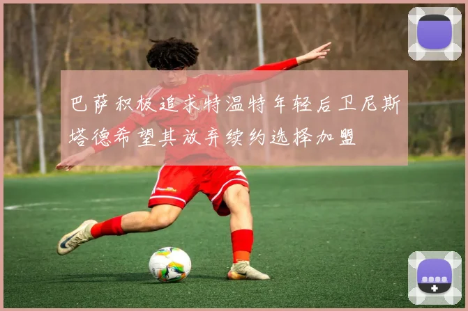巴萨积极追求特温特年轻后卫尼斯塔德希望其放弃续约选择加盟