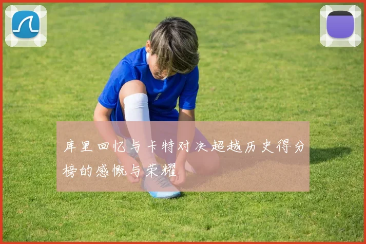 库里回忆与卡特对决超越历史得分榜的感慨与荣耀