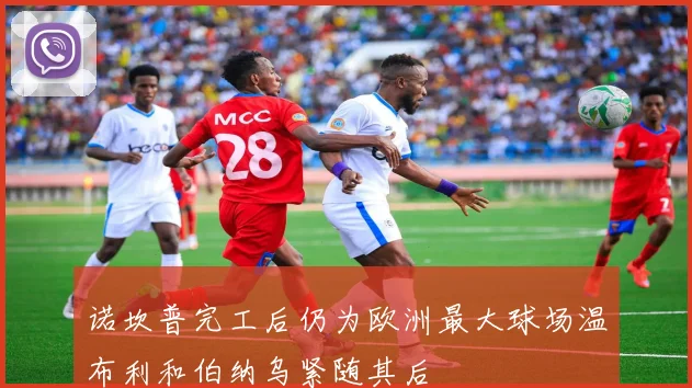 诺坎普完工后仍为欧洲最大球场温布利和伯纳乌紧随其后