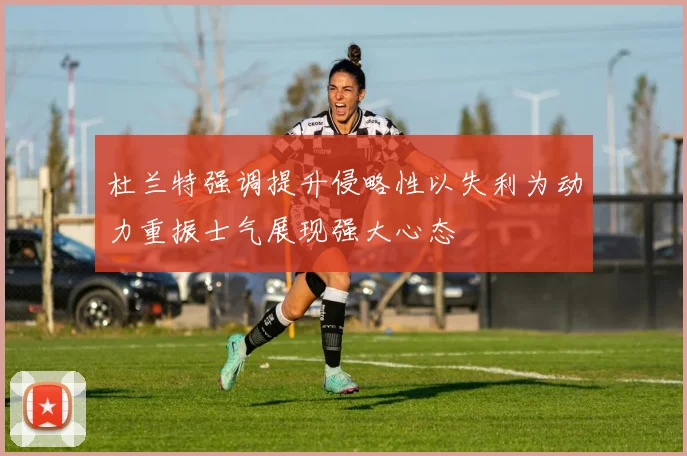 杜兰特强调提升侵略性以失利为动力重振士气展现强大心态