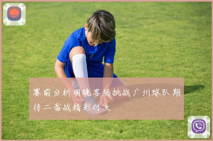 赛前分析明晚客场挑战广州球队期待二番战精彩对决