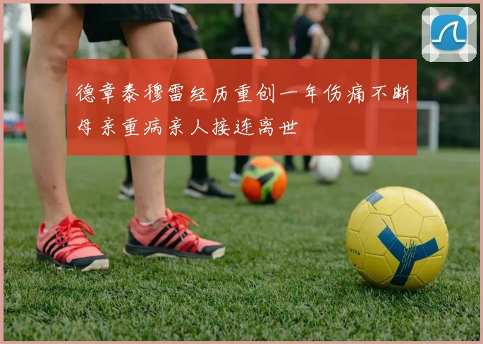 德章泰穆雷经历重创一年伤痛不断母亲重病亲人接连离世