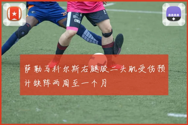 萨勒马科尔斯右腿股二头肌受伤预计缺阵两周至一个月
